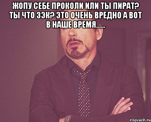 жопу себе проколи или ты пират? ты что зэк? это очень вредно а вот в наше время...... , Мем твое выражение лица