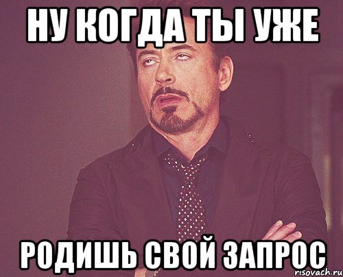 ну когда ты уже родишь свой запрос, Мем твое выражение лица