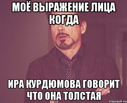 моё выражение лица когда ира курдюмова говорит что она толстая, Мем твое выражение лица