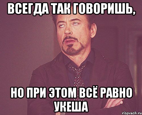 всегда так говоришь, но при этом всё равно укеша, Мем твое выражение лица