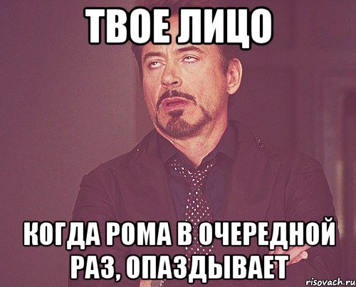 твое лицо когда рома в очередной раз, опаздывает, Мем твое выражение лица