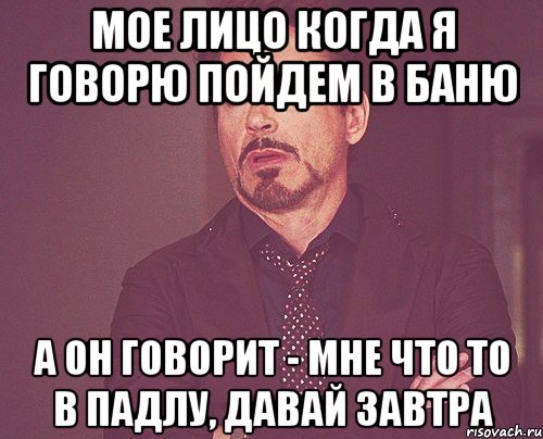 мое лицо когда я говорю пойдем в баню а он говорит - мне что то в падлу, давай завтра, Мем твое выражение лица