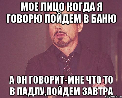 мое лицо когда я говорю пойдем в баню а он говорит-мне что то в падлу,пойдем завтра, Мем твое выражение лица