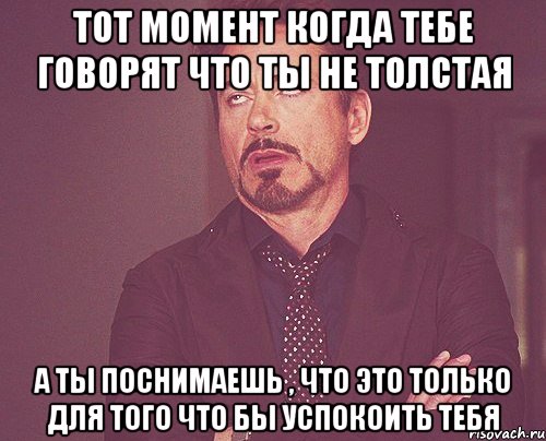 тот момент когда тебе говорят что ты не толстая а ты поснимаешь , что это только для того что бы успокоить тебя, Мем твое выражение лица