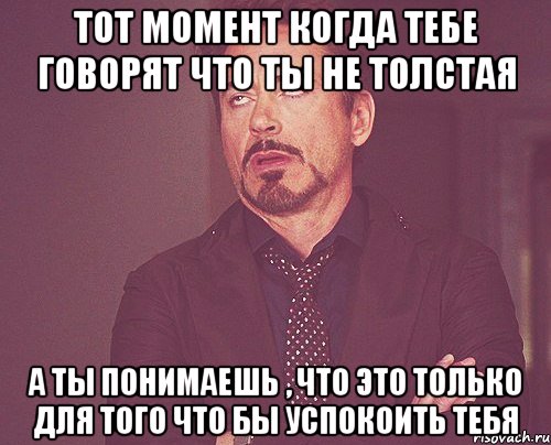 тот момент когда тебе говорят что ты не толстая а ты понимаешь , что это только для того что бы успокоить тебя, Мем твое выражение лица