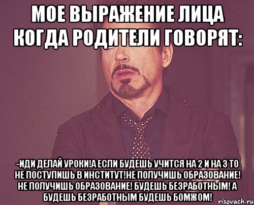 мое выражение лица когда родители говорят: -иди делай уроки!а если будешь учится на 2 и на 3 то не поступишь в институт!не получишь образование! не получишь образование! будешь безработным! а будешь безработным будешь бомжом!, Мем твое выражение лица