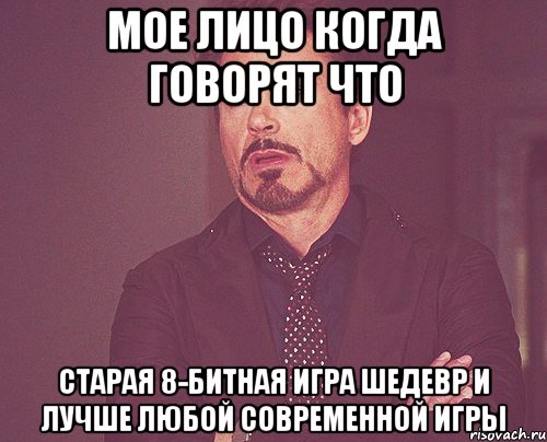 мое лицо когда говорят что старая 8-битная игра шедевр и лучше любой современной игры, Мем твое выражение лица