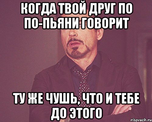 когда твой друг по по-пьяни говорит ту же чушь, что и тебе до этого, Мем твое выражение лица