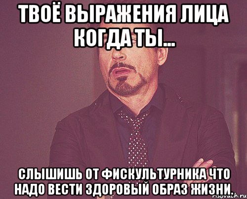 твоё выражения лица когда ты... слышишь от фискультурника что надо вести здоровый образ жизни., Мем твое выражение лица