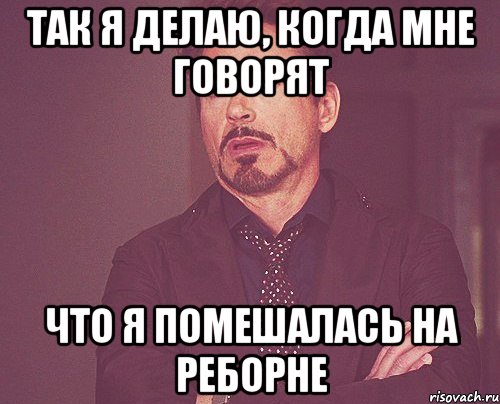 так я делаю, когда мне говорят что я помешалась на реборне, Мем твое выражение лица