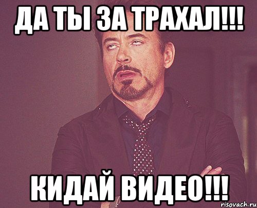 да ты за трахал!!! кидай видео!!!, Мем твое выражение лица