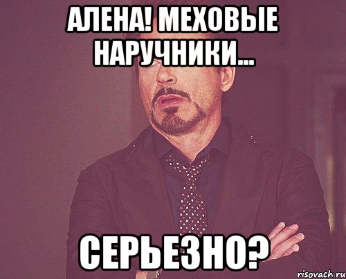 алена! меховые наручники... серьезно?, Мем твое выражение лица