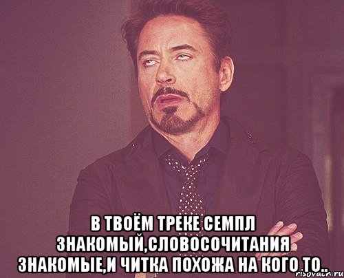  в твоём треке семпл знакомый,словосочитания знакомые,и читка похожа на кого то.., Мем твое выражение лица