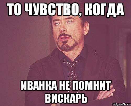 то чувство, когда иванка не помнит вискарь, Мем твое выражение лица