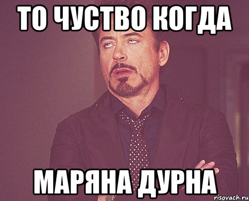 то чуство когда маряна дурна, Мем твое выражение лица