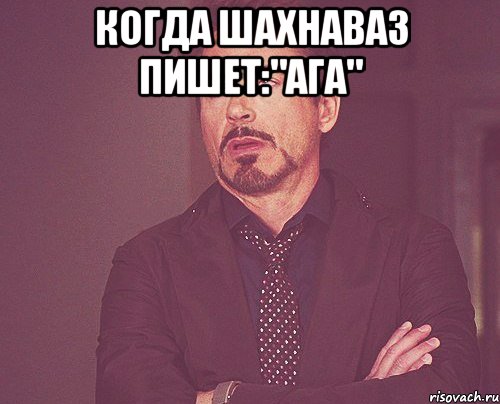 когда шахнаваз пишет:"ага" , Мем твое выражение лица