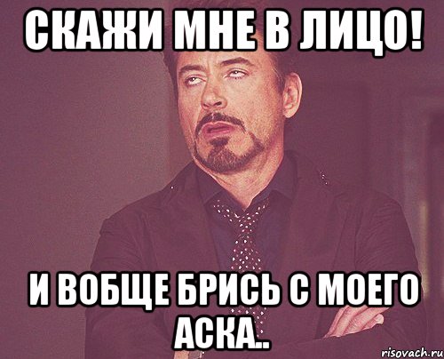 скажи мне в лицо! и вобще брись с моего аска.., Мем твое выражение лица