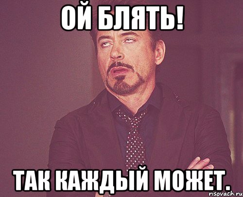ой блять! так каждый может., Мем твое выражение лица