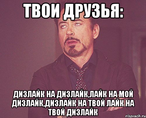 твои друзья: дизлайк на дизлайк,лайк на мой дизлайк,дизлайк на твой лайк на твой дизлайк, Мем твое выражение лица