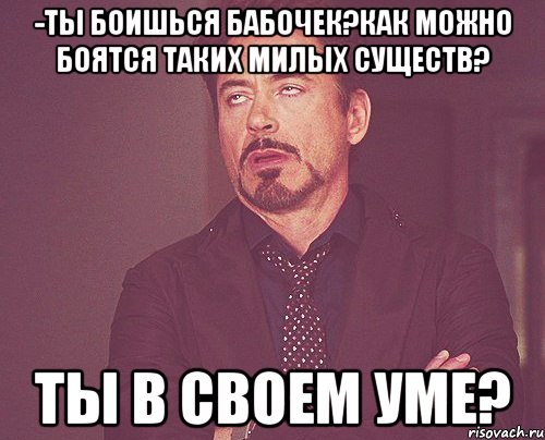 -ты боишься бабочек?как можно боятся таких милых существ? ты в своем уме?, Мем твое выражение лица