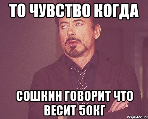 то чувство когда сошкин говорит что весит 50кг, Мем твое выражение лица