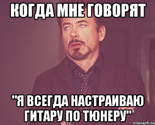 когда мне говорят "я всегда настраиваю гитару по тюнеру", Мем твое выражение лица