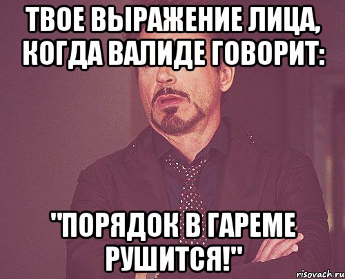 твое выражение лица, когда валиде говорит: "порядок в гареме рушится!", Мем твое выражение лица