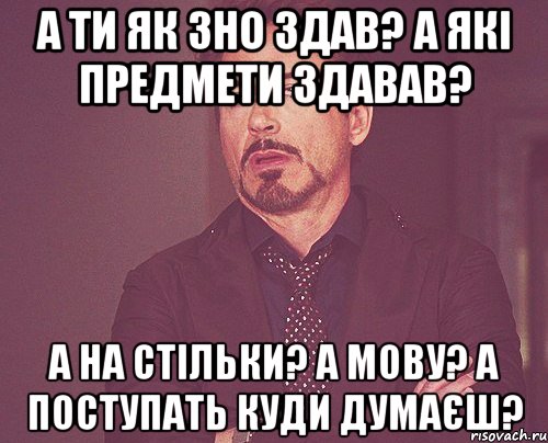 а ти як зно здав? а які предмети здавав? а на стільки? а мову? а поступать куди думаєш?, Мем твое выражение лица