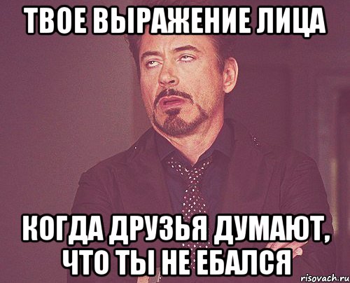 твое выражение лица когда друзья думают, что ты не ебался, Мем твое выражение лица