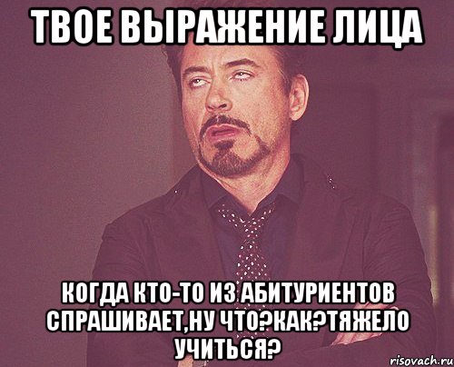 твое выражение лица когда кто-то из абитуриентов спрашивает,ну что?как?тяжело учиться?, Мем твое выражение лица