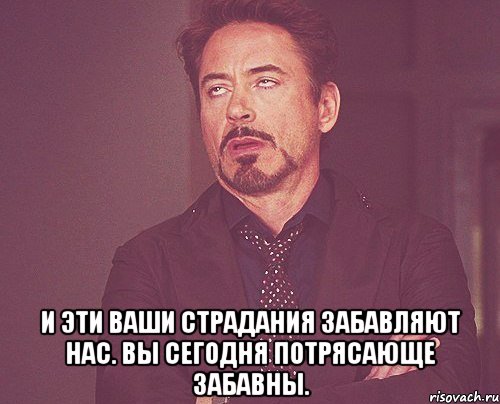  и эти ваши страдания забавляют нас. вы сегодня потрясающе забавны., Мем твое выражение лица