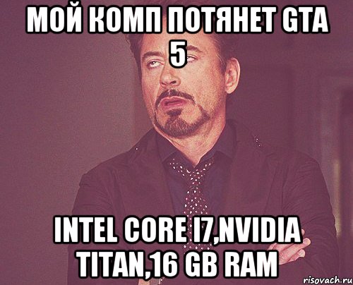 мой комп потянет gta 5 intel core i7,nvidia titan,16 gb ram, Мем твое выражение лица