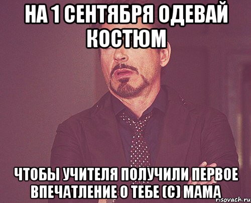 на 1 сентября одевай костюм чтобы учителя получили первое впечатление о тебе (с) мама, Мем твое выражение лица
