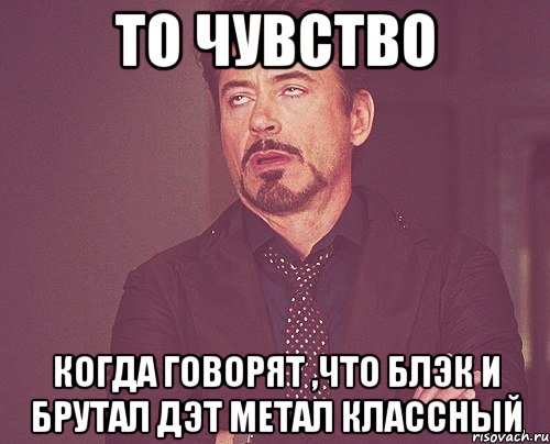 то чувство когда говорят ,что блэк и брутал дэт метал классный, Мем твое выражение лица