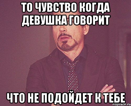 то чувство когда девушка говорит что не подойдет к тебе, Мем твое выражение лица