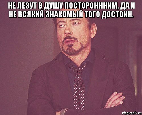 не лезут в душу постороннним, да и не всякий знакомый того достоин. , Мем твое выражение лица