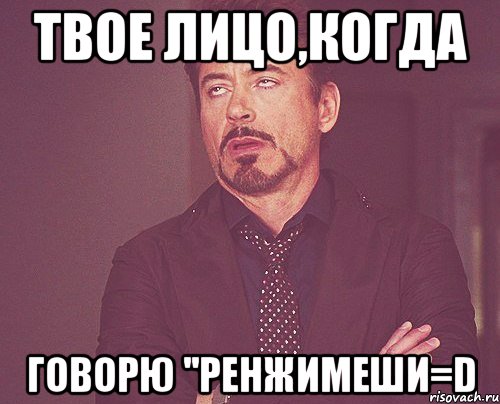 твое лицо,когда говорю ''ренжимеши=d, Мем твое выражение лица