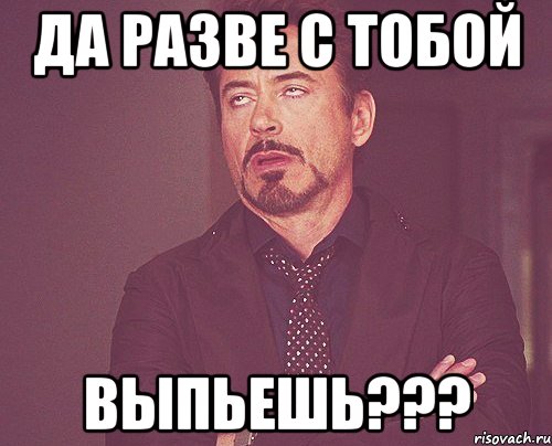 да разве с тобой выпьешь???, Мем твое выражение лица