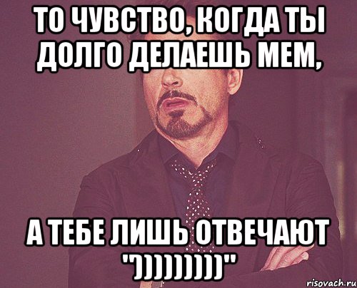 то чувство, когда ты долго делаешь мем, а тебе лишь отвечают ")))))))))", Мем твое выражение лица