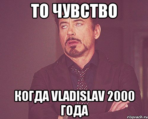 то чувство когда vladislav 2000 года, Мем твое выражение лица