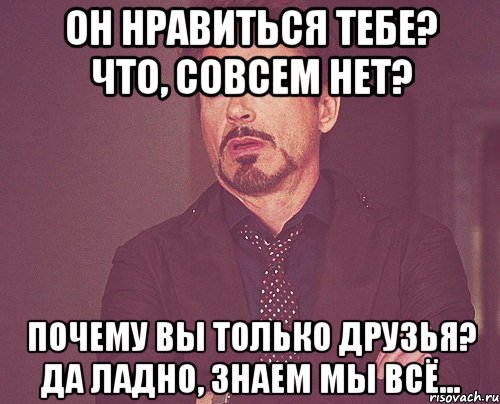 он нравиться тебе? что, совсем нет? почему вы только друзья? да ладно, знаем мы всё..., Мем твое выражение лица