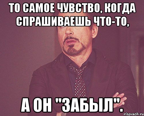 то самое чувство, когда спрашиваешь что-то, а он "забыл"., Мем твое выражение лица