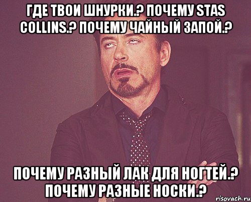 где твои шнурки.? почему stas collins.? почему чайный запой.? почему разный лак для ногтей.? почему разные носки.?, Мем твое выражение лица