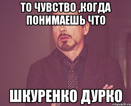 то чувство ,когда понимаешь что шкуренко дурко, Мем твое выражение лица