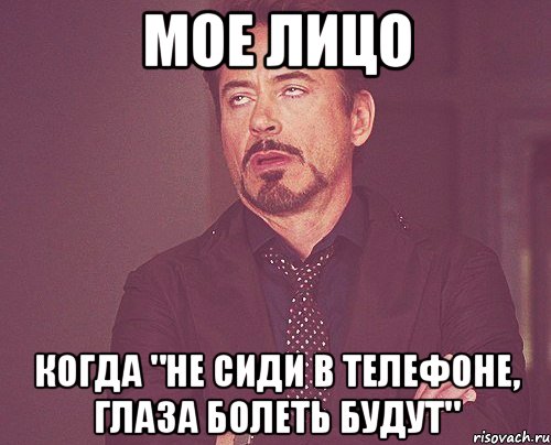 мое лицо когда "не сиди в телефоне, глаза болеть будут", Мем твое выражение лица