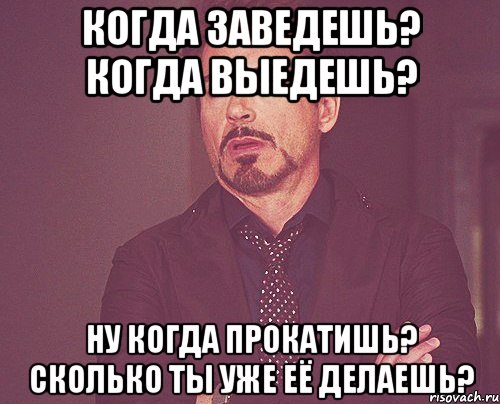 когда заведешь? когда выедешь? ну когда прокатишь? сколько ты уже её делаешь?, Мем твое выражение лица