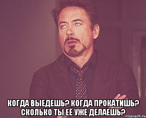  когда выедешь? когда прокатишь? сколько ты её уже делаешь?, Мем твое выражение лица