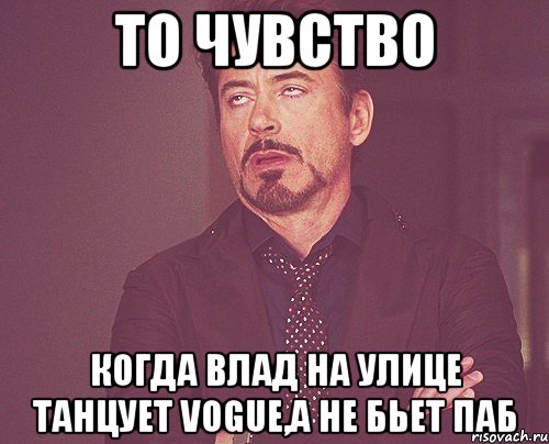 то чувство когда влад на улице танцует vogue,а не бьет паб, Мем твое выражение лица