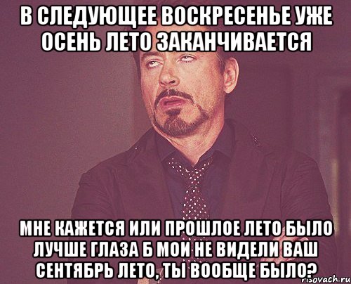 в следующее воскресенье уже осень лето заканчивается мне кажется или прошлое лето было лучше глаза б мои не видели ваш сентябрь лето, ты вообще было?, Мем твое выражение лица