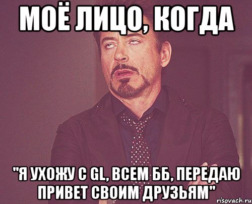 моё лицо, когда "я ухожу с gl, всем бб, передаю привет своим друзьям", Мем твое выражение лица